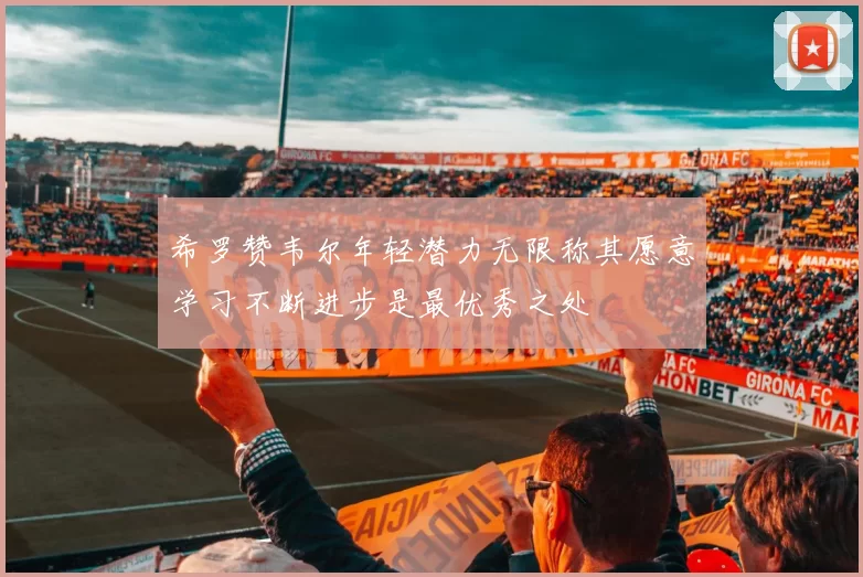 希罗赞韦尔年轻潜力无限称其愿意学习不断进步是最优秀之处